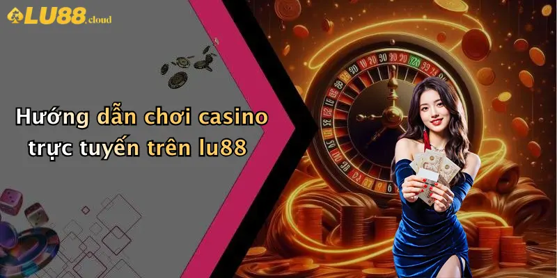 Hướng dẫn chơi casino trực tuyến trên lu88