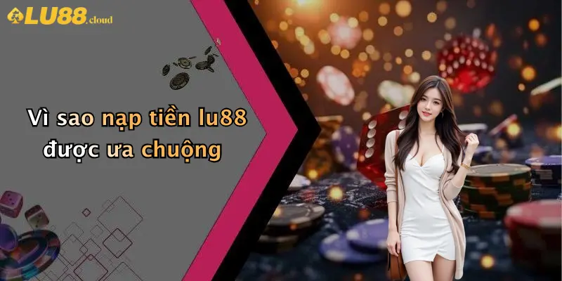 Vì sao nạp tiền lu88 được ưa chuộng